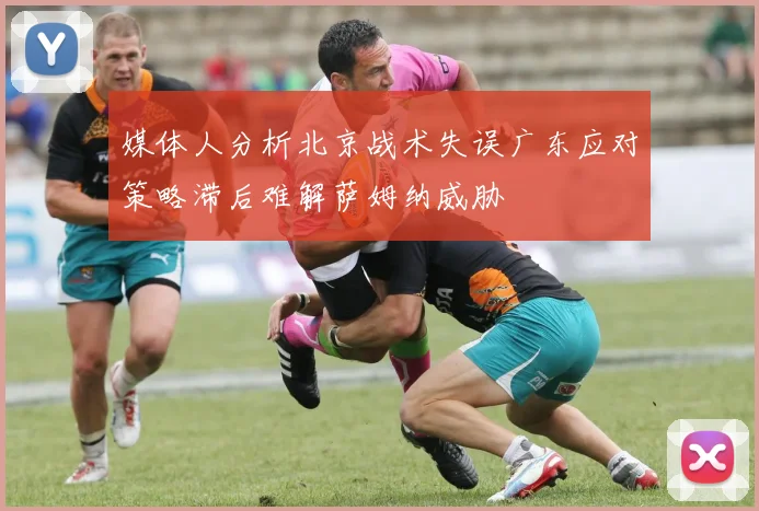 媒体人分析北京战术失误广东应对策略滞后难解萨姆纳威胁