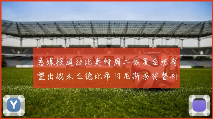 意媒报道拉比奥特周二恢复合练有望出战米兰德比希门尼斯或将替补待命