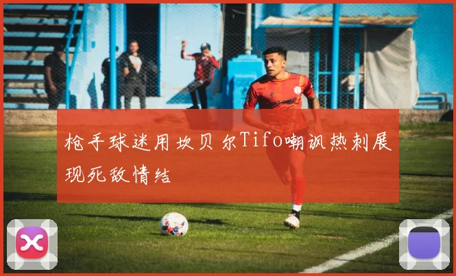 枪手球迷用坎贝尔Tifo嘲讽热刺展现死敌情结