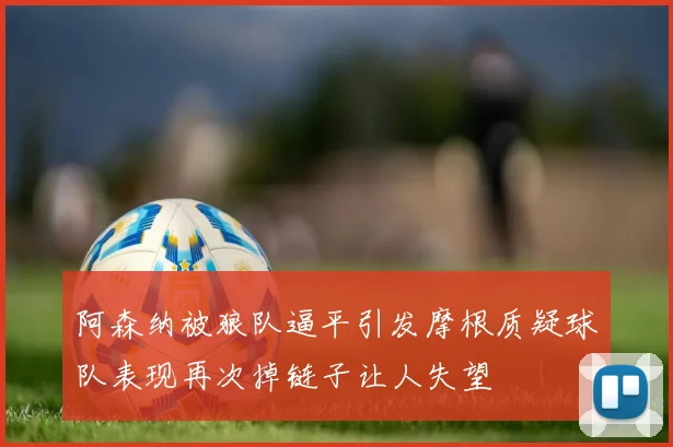 阿森纳被狼队逼平引发摩根质疑球队表现再次掉链子让人失望