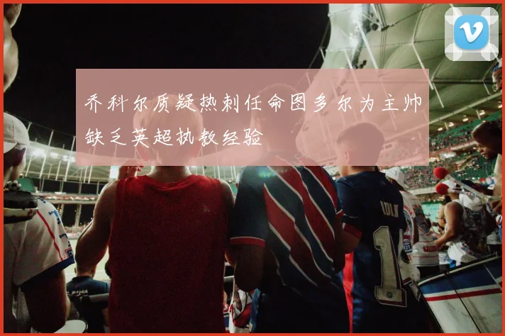 乔科尔质疑热刺任命图多尔为主帅缺乏英超执教经验