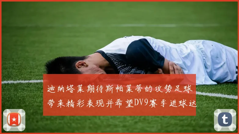 迪纳塔莱期待斯帕莱蒂的攻势足球带来精彩表现并希望DV9赛季进球达到20个