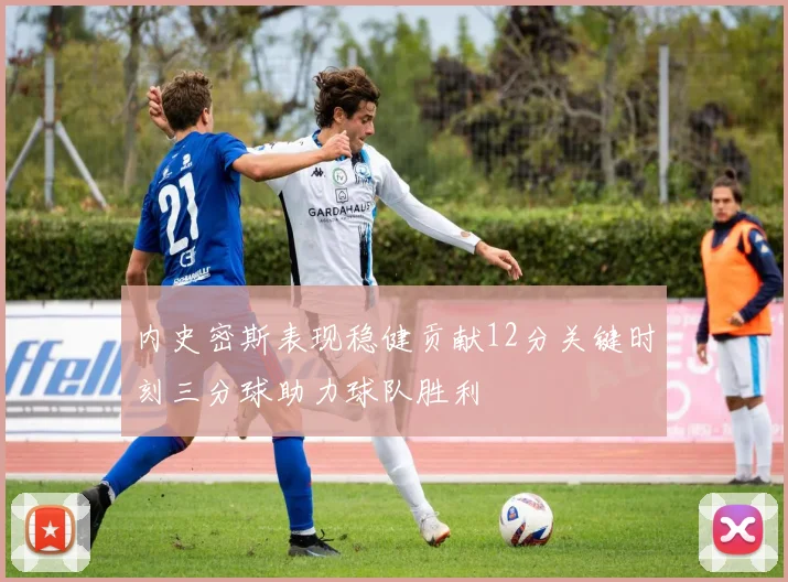内史密斯表现稳健贡献12分关键时刻三分球助力球队胜利