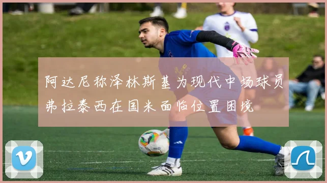 阿达尼称泽林斯基为现代中场球员弗拉泰西在国米面临位置困境