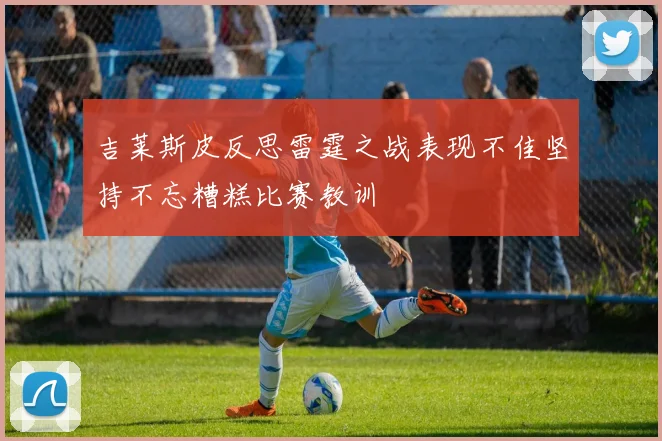 吉莱斯皮反思雷霆之战表现不佳坚持不忘糟糕比赛教训
