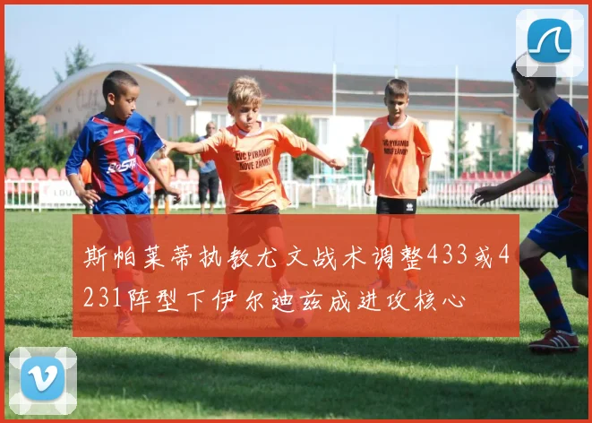 斯帕莱蒂执教尤文战术调整433或4231阵型下伊尔迪兹成进攻核心