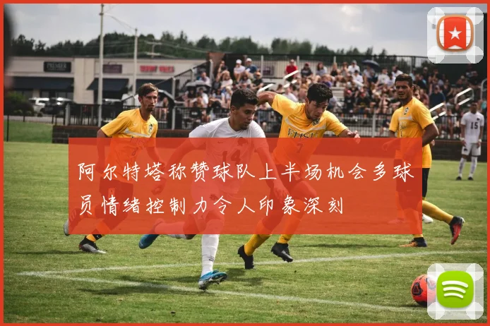 阿尔特塔称赞球队上半场机会多球员情绪控制力令人印象深刻