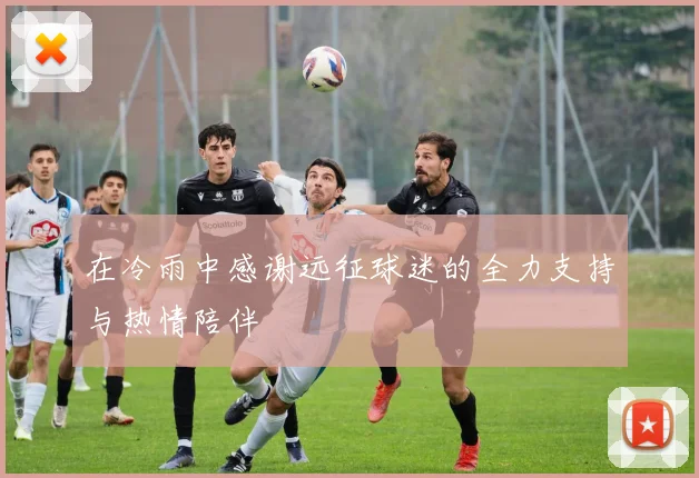 在冷雨中感谢远征球迷的全力支持与热情陪伴
