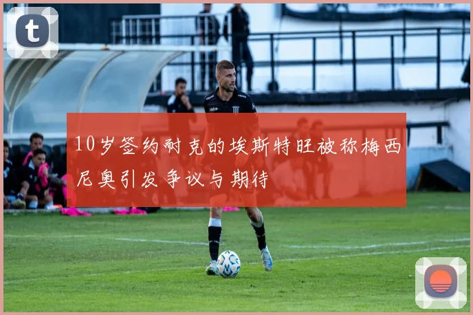 10岁签约耐克的埃斯特旺被称梅西尼奥引发争议与期待
