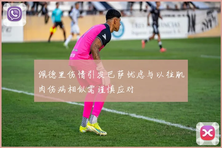 佩德里伤情引发巴萨忧虑与以往肌肉伤病相似需谨慎应对