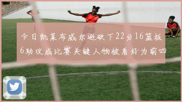 今日凯莱布威尔逊砍下22分16篮板6助攻成比赛关键人物被看好为前四热门