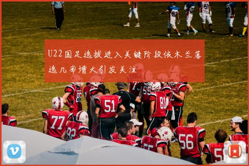 U22国足选拔进入关键阶段依木兰落选几率增大引发关注