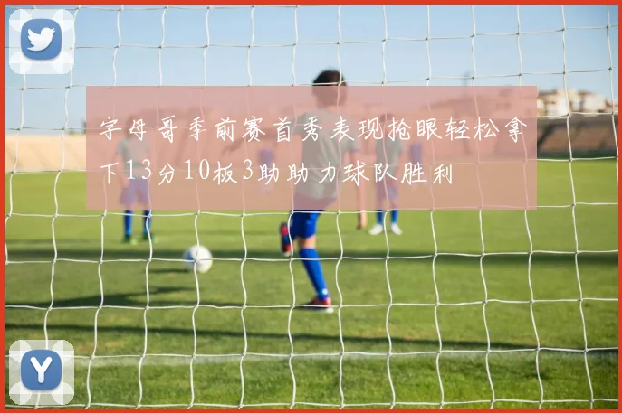 字母哥季前赛首秀表现抢眼轻松拿下13分10板3助助力球队胜利
