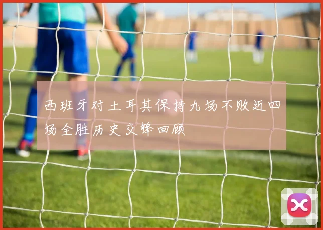 西班牙对土耳其保持九场不败近四场全胜历史交锋回顾
