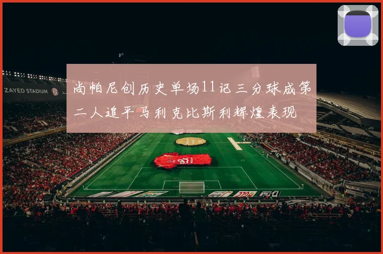 尚帕尼创历史单场11记三分球成第二人追平马利克比斯利辉煌表现