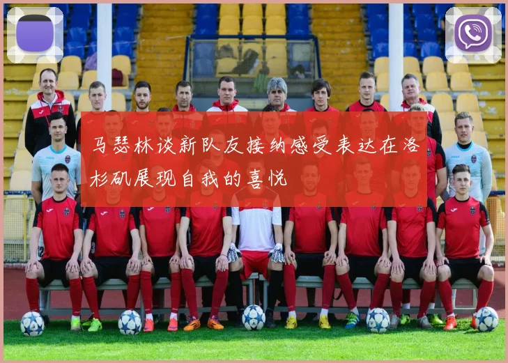 马瑟林谈新队友接纳感受表达在洛杉矶展现自我的喜悦