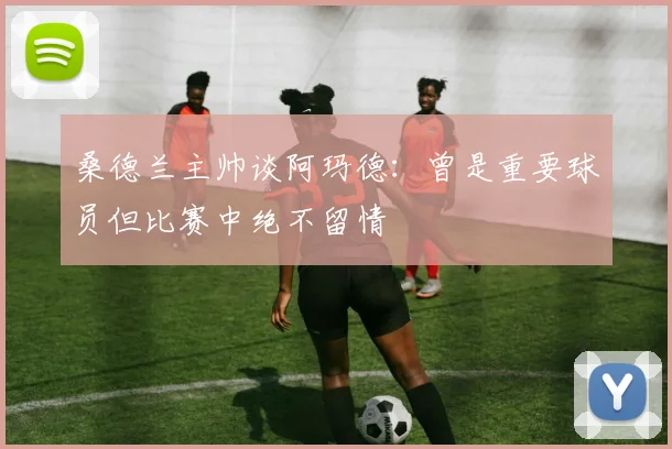桑德兰主帅谈阿玛德：曾是重要球员但比赛中绝不留情