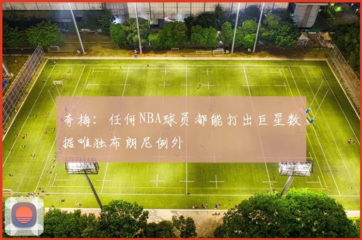 夸梅：任何NBA球员都能打出巨星数据唯独布朗尼例外