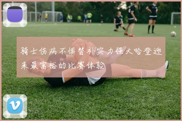 骑士伤病不惧替补实力强大哈登迎来最富裕的比赛体验