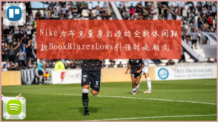 Nike为布克量身打造的全新休闲鞋款BookBlazerLows引领时尚潮流