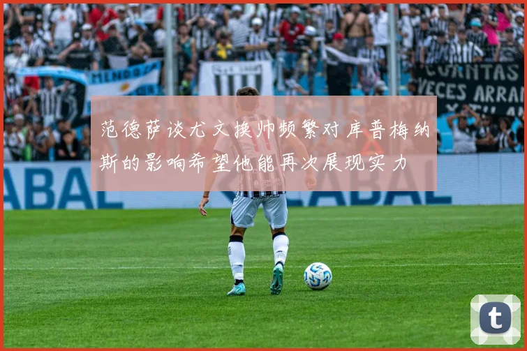 范德萨谈尤文换帅频繁对库普梅纳斯的影响希望他能再次展现实力