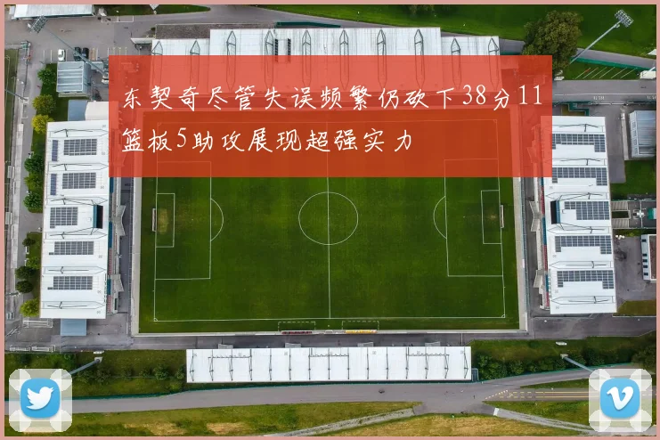 东契奇尽管失误频繁仍砍下38分11篮板5助攻展现超强实力