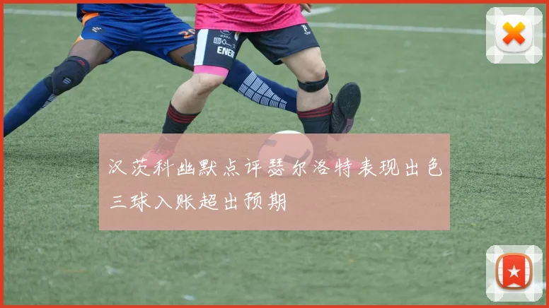 汉茨科幽默点评瑟尔洛特表现出色三球入账超出预期