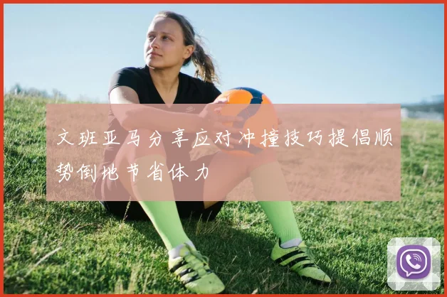 文班亚马分享应对冲撞技巧提倡顺势倒地节省体力
