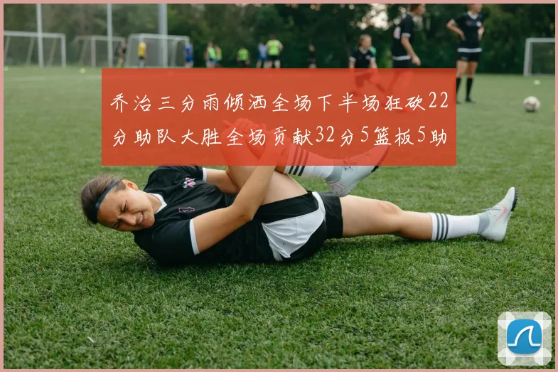 乔治三分雨倾洒全场下半场狂砍22分助队大胜全场贡献32分5篮板5助攻