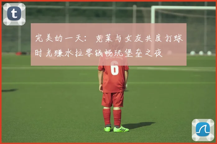 完美的一天：克莱与女友共度打球时光赚水拉零钱畅玩堡垒之夜
