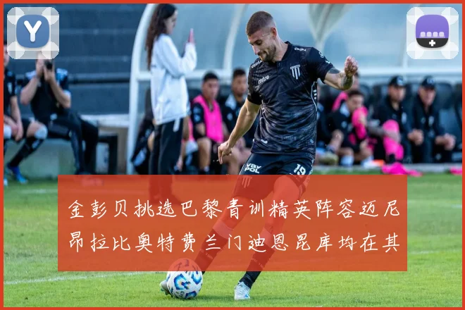 金彭贝挑选巴黎青训精英阵容迈尼昂拉比奥特费兰门迪恩昆库均在其中