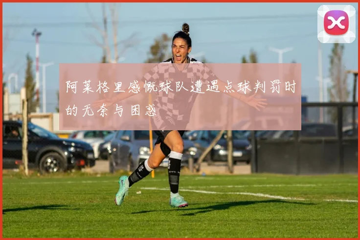 阿莱格里感慨球队遭遇点球判罚时的无奈与困惑