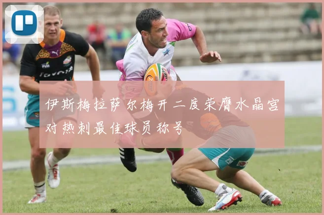 伊斯梅拉萨尔梅开二度荣膺水晶宫对热刺最佳球员称号