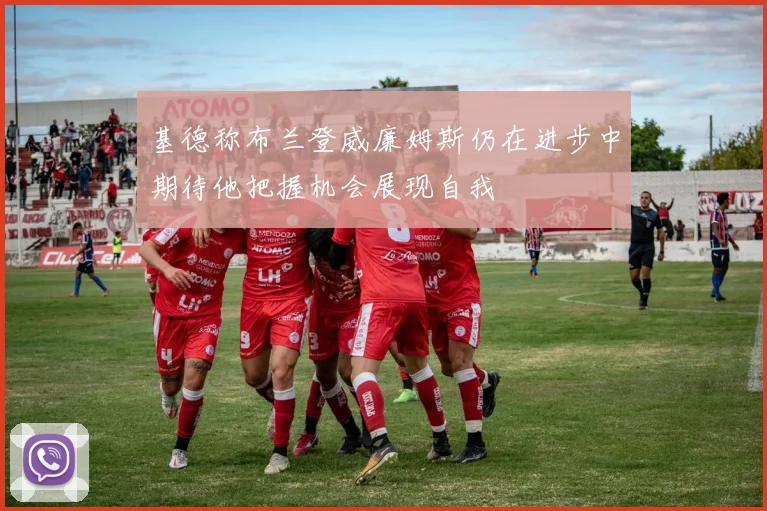 基德称布兰登威廉姆斯仍在进步中期待他把握机会展现自我