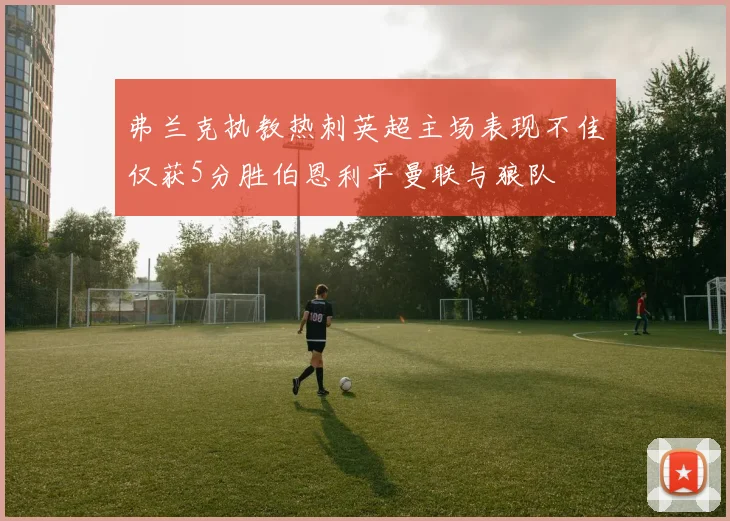弗兰克执教热刺英超主场表现不佳仅获5分胜伯恩利平曼联与狼队