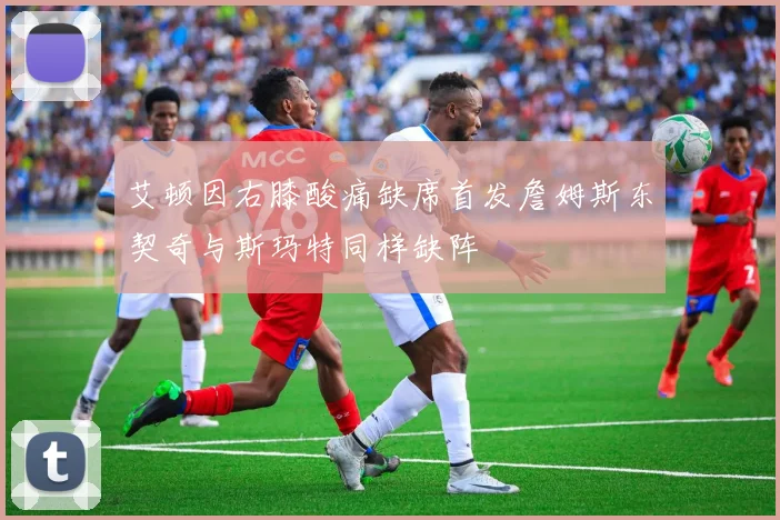 艾顿因右膝酸痛缺席首发詹姆斯东契奇与斯玛特同样缺阵