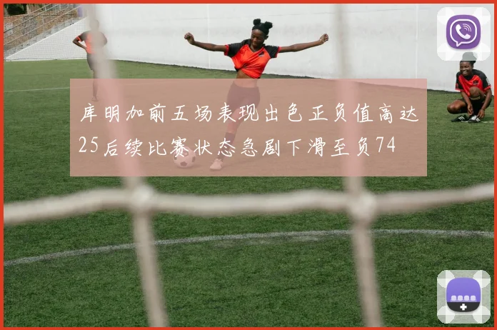 库明加前五场表现出色正负值高达25后续比赛状态急剧下滑至负74