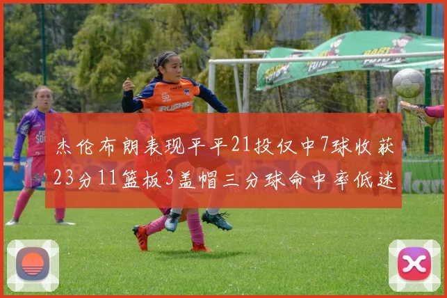 杰伦布朗表现平平21投仅中7球收获23分11篮板3盖帽三分球命中率低迷