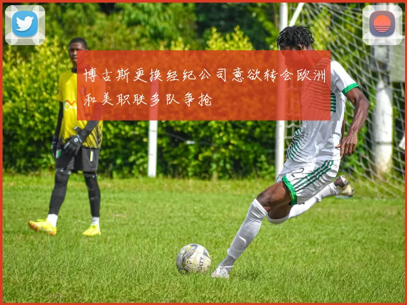 博古斯更换经纪公司意欲转会欧洲和美职联多队争抢