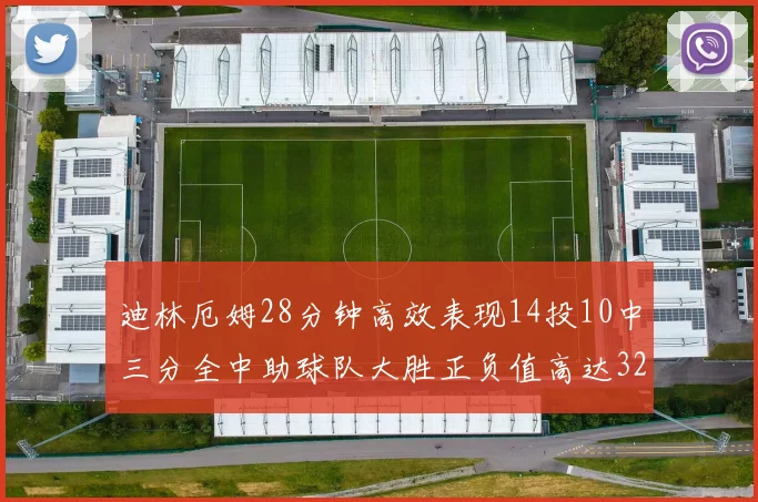 迪林厄姆28分钟高效表现14投10中三分全中助球队大胜正负值高达32