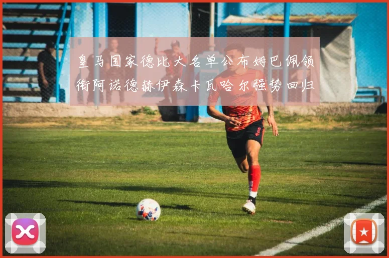 皇马国家德比大名单公布姆巴佩领衔阿诺德赫伊森卡瓦哈尔强势回归