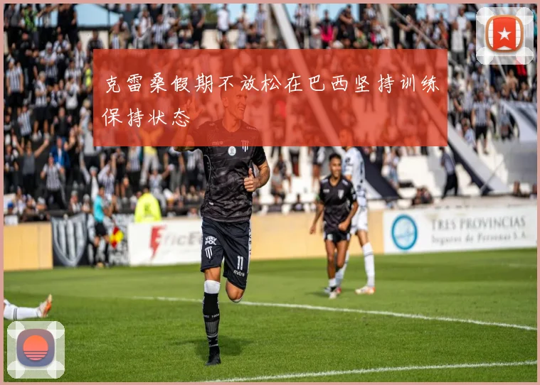 克雷桑假期不放松在巴西坚持训练保持状态