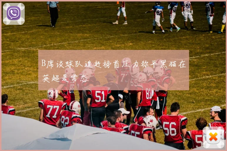 B席谈球队追赶榜首压力称平黑猫在英超是常态