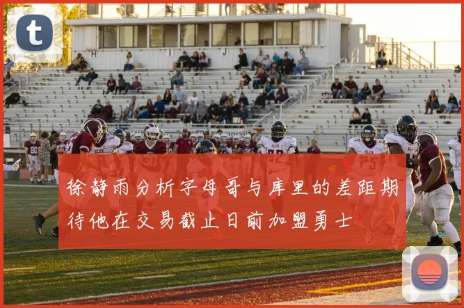 徐静雨分析字母哥与库里的差距期待他在交易截止日前加盟勇士