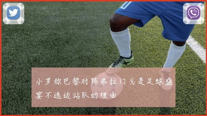 小罗称巴黎对阵弗拉门戈是足球盛宴不选边站队的理由