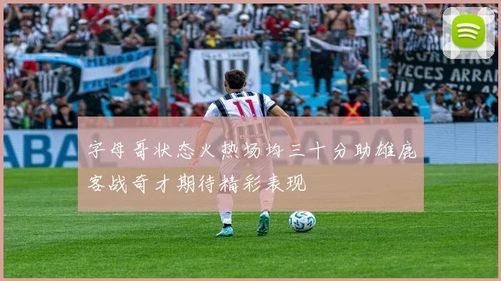 字母哥状态火热场均三十分助雄鹿客战奇才期待精彩表现