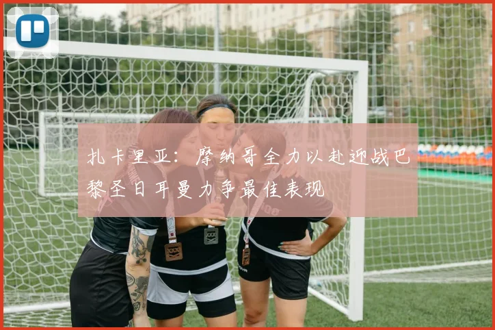 扎卡里亚：摩纳哥全力以赴迎战巴黎圣日耳曼力争最佳表现