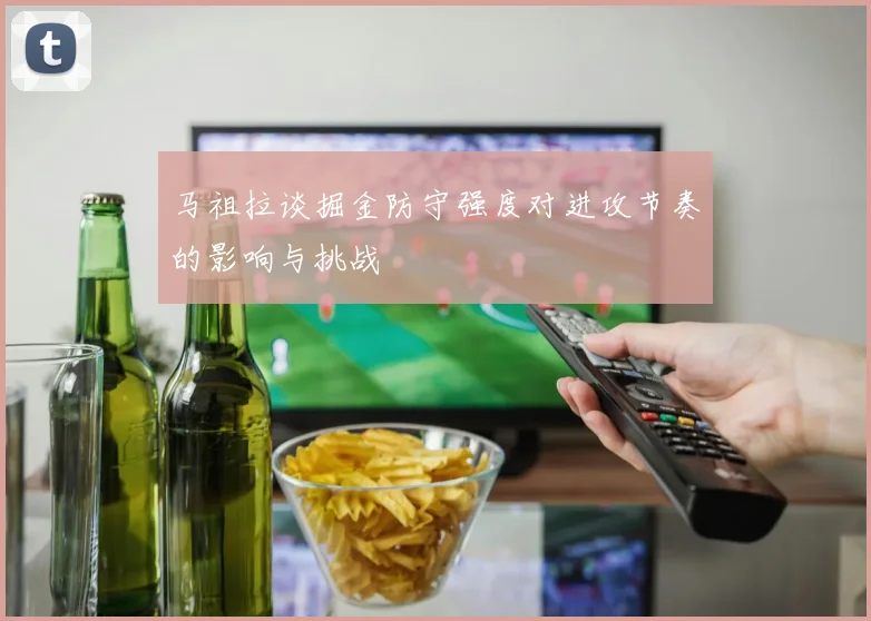 马祖拉谈掘金防守强度对进攻节奏的影响与挑战
