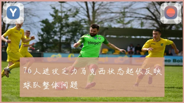 76人进攻乏力马克西状态起伏反映球队整体问题