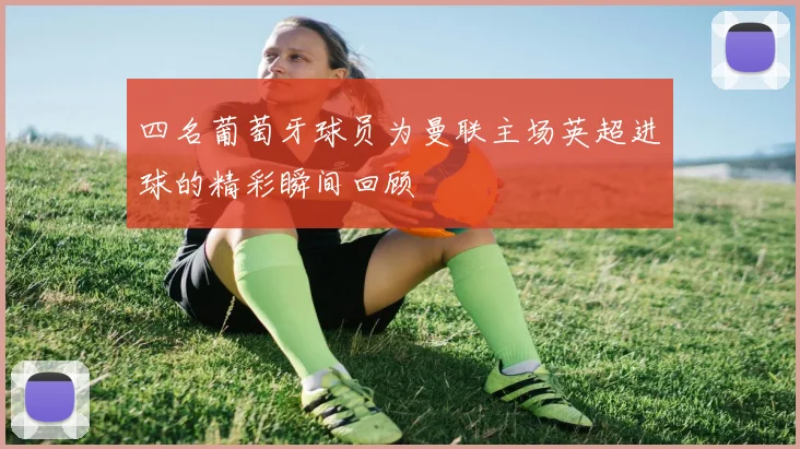 四名葡萄牙球员为曼联主场英超进球的精彩瞬间回顾